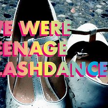  We were teenage Flashdancers